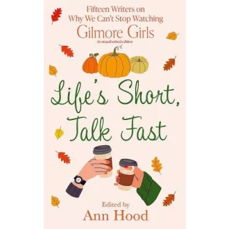   Life's Short, Talk Fast: 15 Writers on Why We Can't Stop Watching Gilmore Girls