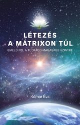Kómár Éva - Létezés a mátrixon túl - Emeld fel a tudatod magasabb szintre