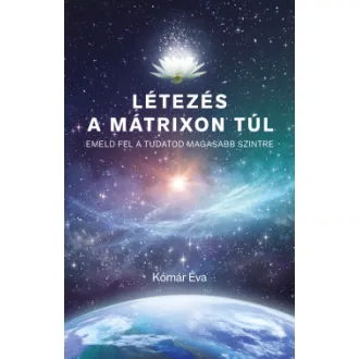 Kómár Éva - Létezés a mátrixon túl - Emeld fel a tudatod magasabb szintre