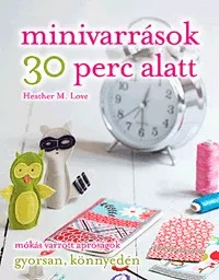 Minivarrások 30 perc alatt - Mókás varrott apróságok gyorsan, könnyedén