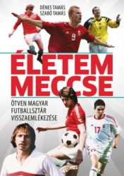 Dénes Tamás - Szabó Tamás - Életem meccse - Ötven magyar futballsztár visszaemlékezése