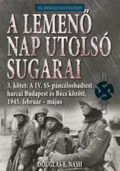 Douglas E. Nash - A lemenő Nap utolsó sugarai 3. kötet - A IV. SS-páncéloshadtest harcai Budapest és Bécs között, 1945. február-május