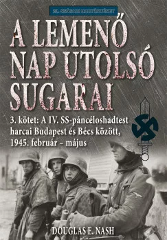 Douglas E. Nash - A lemenő Nap utolsó sugarai 3. kötet - A IV. SS-páncéloshadtest harcai Budapest és Bécs között, 1945. február-május