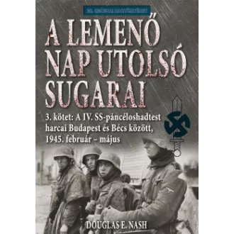 Douglas E. Nash - A lemenő Nap utolsó sugarai 3. kötet - A IV. SS-páncéloshadtest harcai Budapest és Bécs között, 1945. február-május