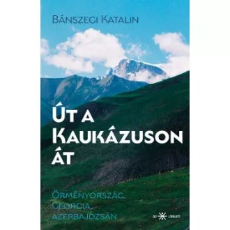 Bánszegi Katalin - Út a Kaukázuson át - Örményország, Georgia, Azerbajdzsán