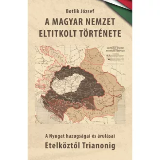 Botlik József - A magyar nemzet eltitkolt története I. kötet - A Nyugat hazugságai és árulásai Etelköztől Trianonig