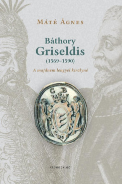 Máté Ágnes - Báthory Griseldis (1569-1590) - A majdnem lengyel királyné