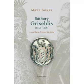 Máté Ágnes - Báthory Griseldis (1569-1590) - A majdnem lengyel királyné