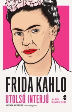 Hayden Herrera - Frida Kahlo - Utolsó interjú és más beszélgetések