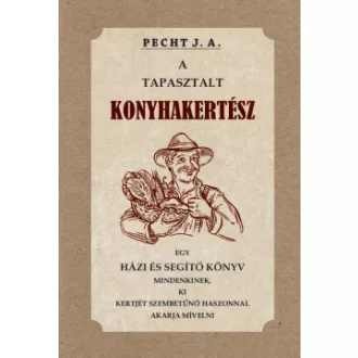 Pecht J. A - A tapasztalt konyhakertész - Egy házi és segítő könyv mindenkinek, ki kertjét szembetűnő haszonnal akarja mívelni