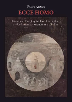 Pálfi Ágnes - Ecce homo - Hamlet és Don Quijote, Don Juan és Faust a négy kanonikus evangélium tükrében