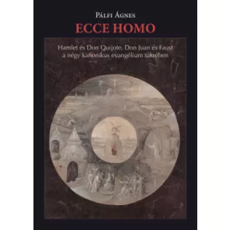 Pálfi Ágnes - Ecce homo - Hamlet és Don Quijote, Don Juan és Faust a négy kanonikus evangélium tükrében