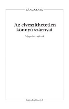 Láng Csaba - Az elveszíthetetlen könnyű szárnyai - Feljegyzések, reflexiók