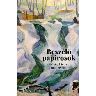 Szilágyi István - Beszélő papirosok - Levelek és más dokumentumok Szilágyi István műhelyéből