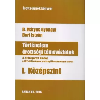   Történelem érettségi témavázlatok I. Középszint - Negyedik, a 2017-től érvényes érettségi követelmények szerint átdolgozott kiadás
