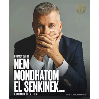 Kubatov Gábor - Nem mondhatom el senkinek... - A harmadik öt év titkai