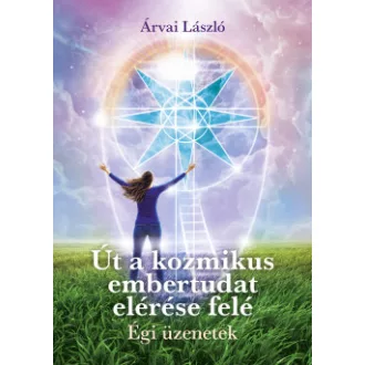 Árvai László - Út a kozmikus embertudat elérése felé - Égi üzenetek