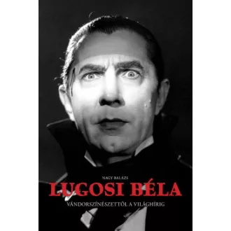 Nagy Balázs - Lugosi Béla - Vándorszínészettől a világhírig
