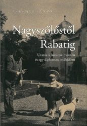   Nagyszőlőstől Rabatig - Utazás a határok mentén és egy diplomata múltjába