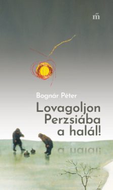 Bognár Péter - Lovagoljon Perzsiába a halál!