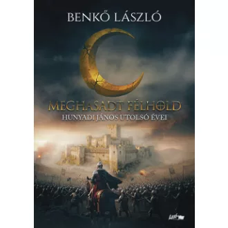 Benkő László - Meghasadt félhold - Hunyadi János utolsó évei