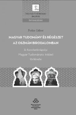 Magyar tudomány és régészet az Oszmán Birodalomban - A Konstantinápolyi Magyar Tudományos Intézet története