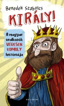 Király! - A magyar uralkodók véresen komoly históriája 
