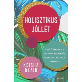   Holisztikus jóllét - Segítő útmutatás az anyagi szabadság és az élet céljának eléréséhez