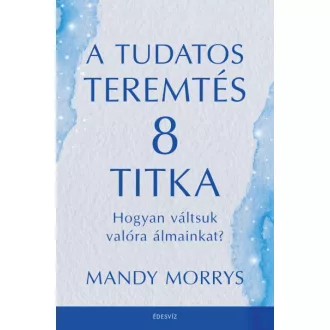   A tudatos teremtés 8 titka - Hogyan váltsuk valóra az álmainkat?