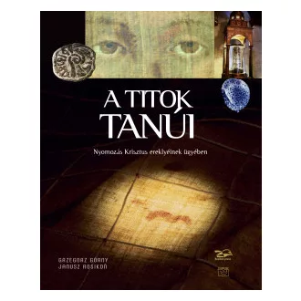 Grzegorz Górny - A titok tanúi - Nyomozás Krisztus ereklyéinek ügyében