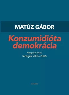 Matúz Gábor - Konzumidióta demokrácia - Válogatott írások I.