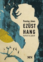 Pusztay János - Ezüst hang - haikuk és jajkuk
