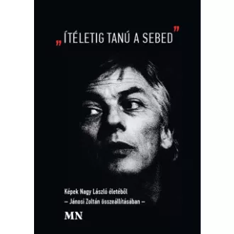 Jánosi Zoltán - "Ítéletig tanú a sebed" - Képek Nagy László életéből