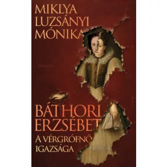 Miklya Luzsányi Mónika - Báthori Erzsébet - A vérgrófnő igazsága