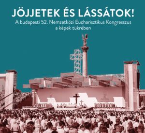 Jöjjetek és lássátok! - A budapesti 52. Nemzetközi Eucharisztikus Kongresszus a képek tükrében