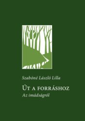 Szabóné László Lilla - Út a forráshoz - Az imádságról