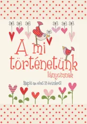   A mi történetünk - lányomnak - Napló az első 18 évünkről