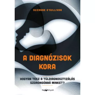 Suzanne O'Sullivan - A diagnózisok kora - Hogyan tesz a túldiagnosztizálás szorongóbbá minket?