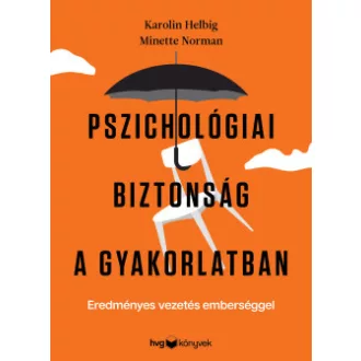 Karolin Helbig - Minette Norman - Pszichológiai biztonság a gyakorlatban - Eredményes vezetés emberséggel