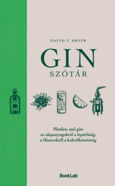 David T. Smith - Ginszótár - Minden, ami gin: az alapanyagoktól a lepárlásig, a fűszerektől a koktélkészítésig