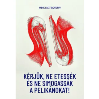 Andrej Asztvacaturov - Kérjük, ne etessék és ne simogassák a pelikánokat!