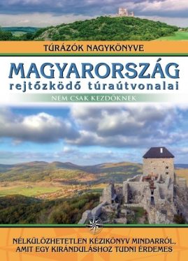 Magyarország rejtőzködő túraútvonalai - Nem csak kezdőknek - Túrázók nagykönyve