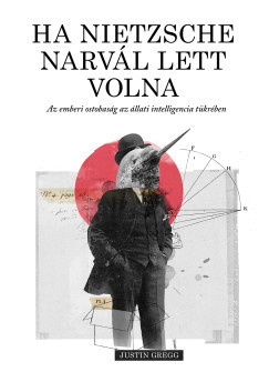 Justin Gregg - Ha Nietzsche narvál lett volna - Az emberi ostobaság az állati intelligencia tükrében