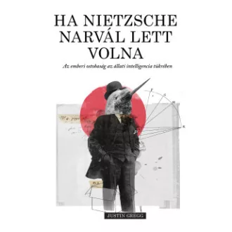 Justin Gregg - Ha Nietzsche narvál lett volna - Az emberi ostobaság az állati intelligencia tükrében