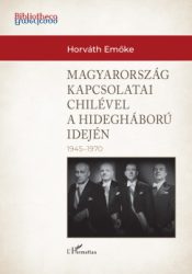 Horváth Emőke - Magyarország külkapcsolatai Chilével a hidegháború idején (1945-1970)