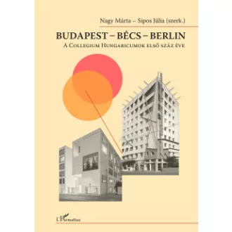 Nagy Márta - Sipos Júlia - Budapest - Bécs - Berlin - A Collegium Hungaricumok első száz éve