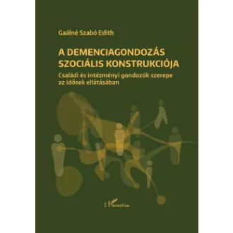 Gaálné Dr. Szabó Edith - A demenciagondozás szociális konstrukciója - Családi és intézményi gondozók szerepe az idősek ellátásában
