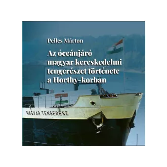 Pelles Márton - Az óceánjáró magyar kereskedelmi tengerészet története a Horthy-korban