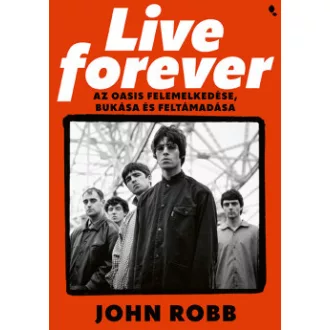 John Robb - Live Forever - Az Oasis felemelkedése, bukása és feltámadása