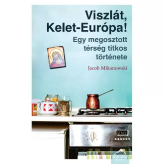 Jacob Mikanowski - Viszlát, Kelet-Európa! - Egy megosztott térség titkos története